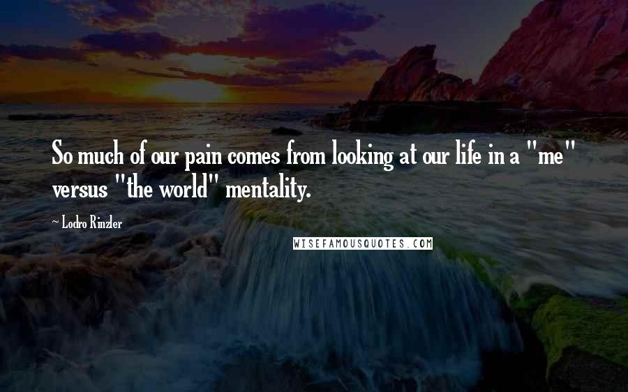 Lodro Rinzler Quotes: So much of our pain comes from looking at our life in a "me" versus "the world" mentality.