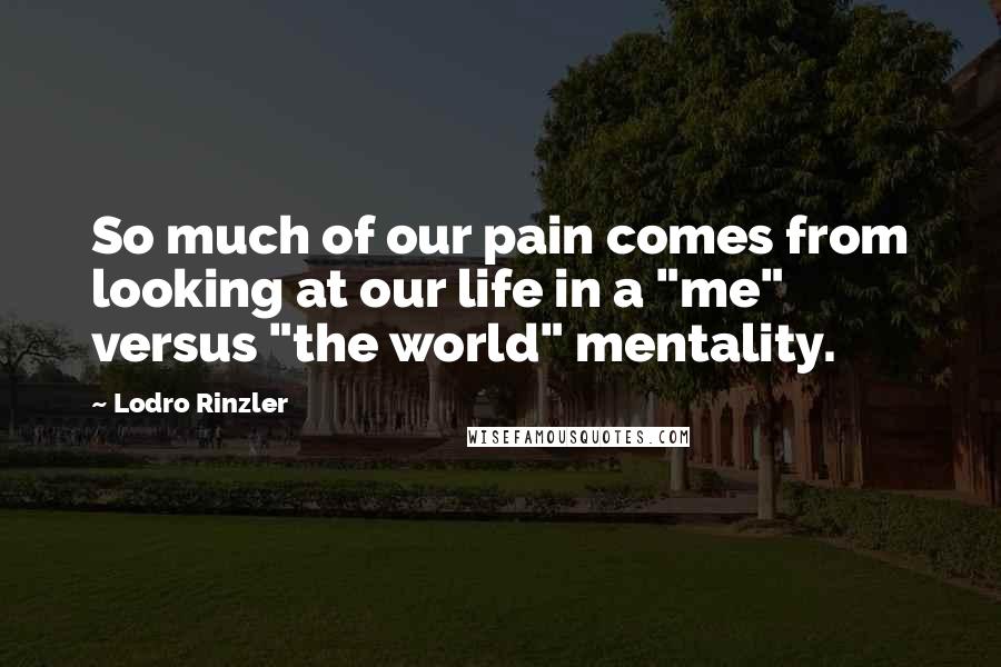 Lodro Rinzler Quotes: So much of our pain comes from looking at our life in a "me" versus "the world" mentality.