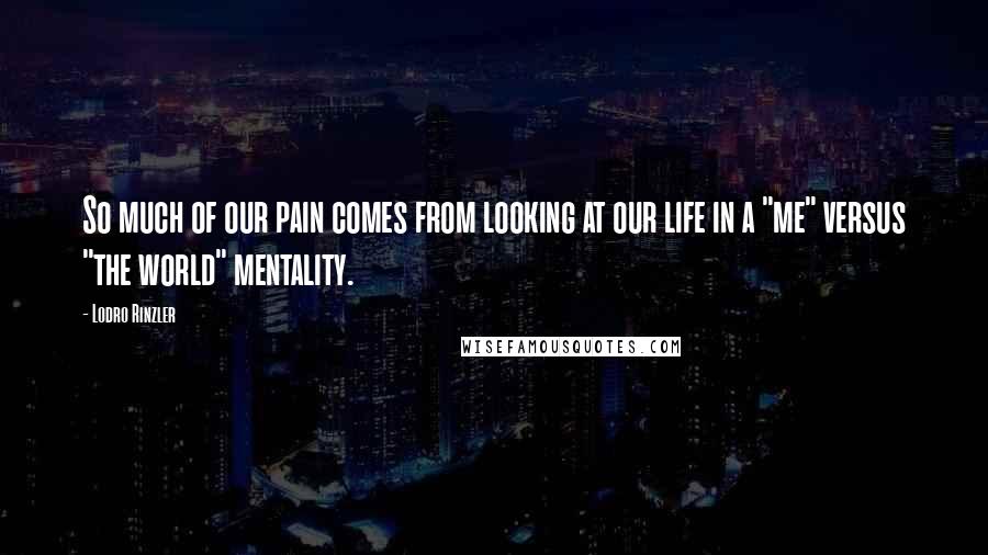 Lodro Rinzler Quotes: So much of our pain comes from looking at our life in a "me" versus "the world" mentality.