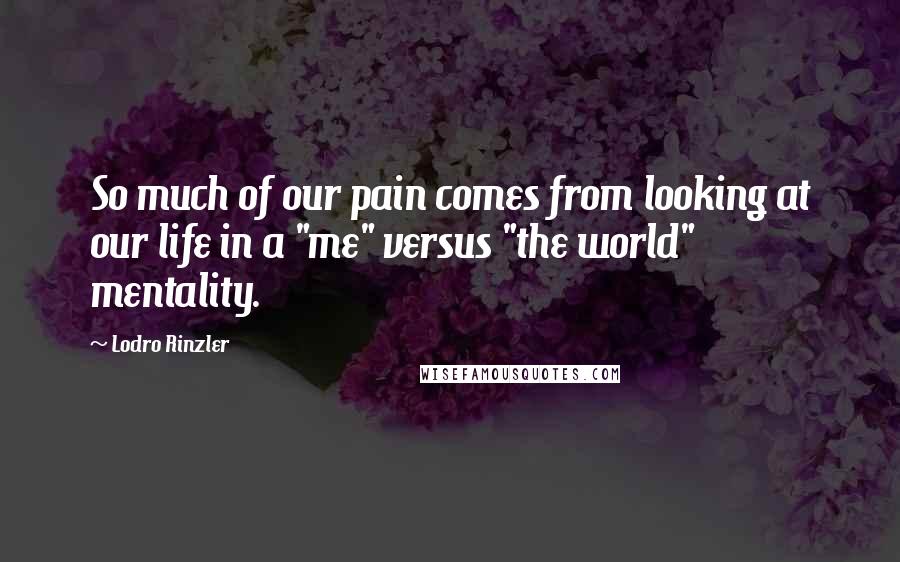 Lodro Rinzler Quotes: So much of our pain comes from looking at our life in a "me" versus "the world" mentality.