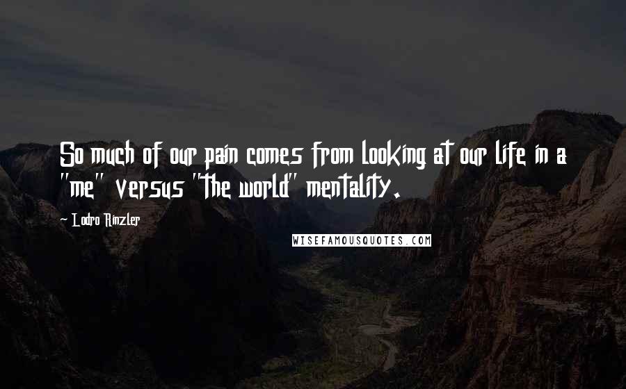 Lodro Rinzler Quotes: So much of our pain comes from looking at our life in a "me" versus "the world" mentality.