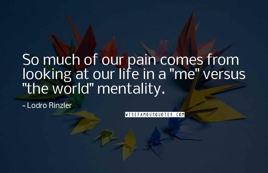 Lodro Rinzler Quotes: So much of our pain comes from looking at our life in a "me" versus "the world" mentality.