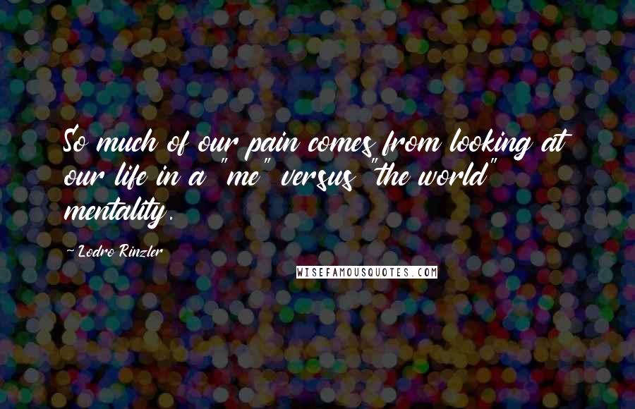 Lodro Rinzler Quotes: So much of our pain comes from looking at our life in a "me" versus "the world" mentality.