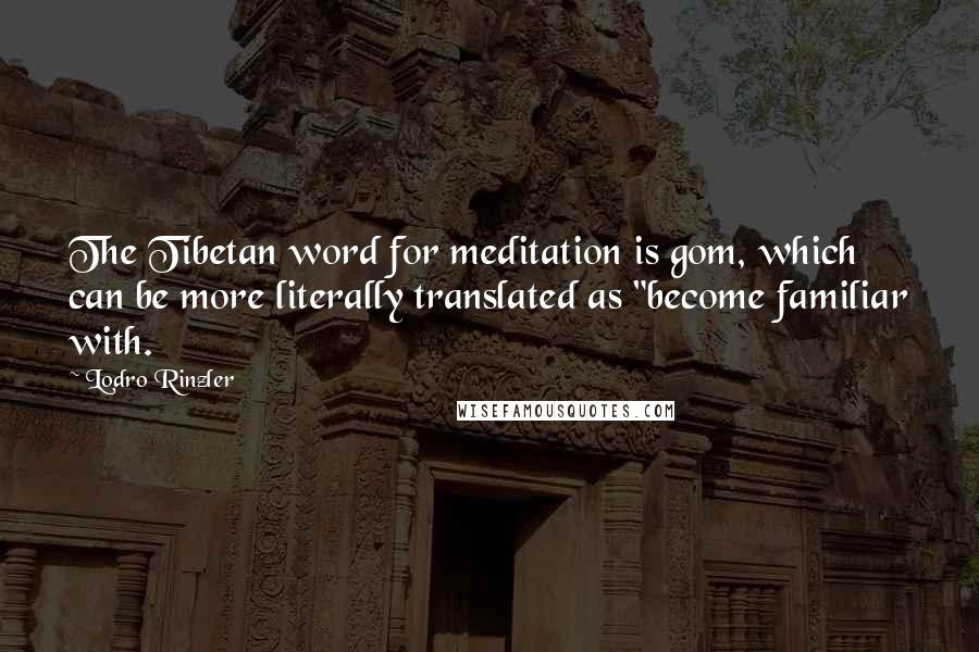 Lodro Rinzler Quotes: The Tibetan word for meditation is gom, which can be more literally translated as "become familiar with.