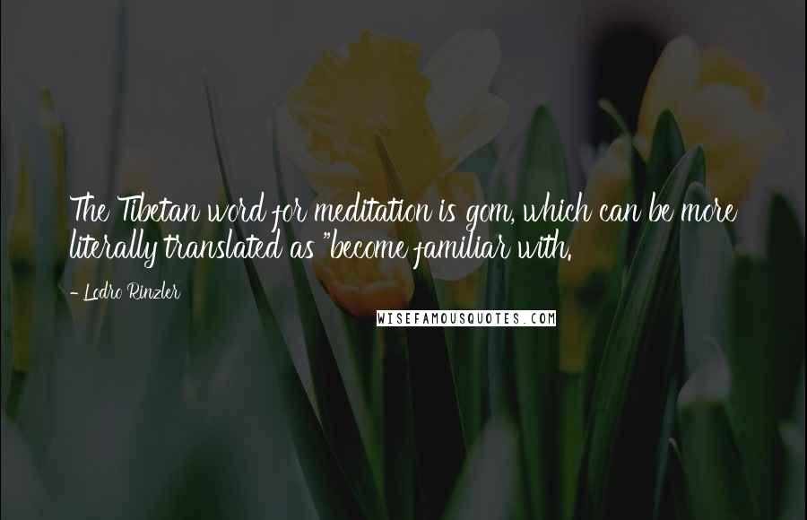 Lodro Rinzler Quotes: The Tibetan word for meditation is gom, which can be more literally translated as "become familiar with.