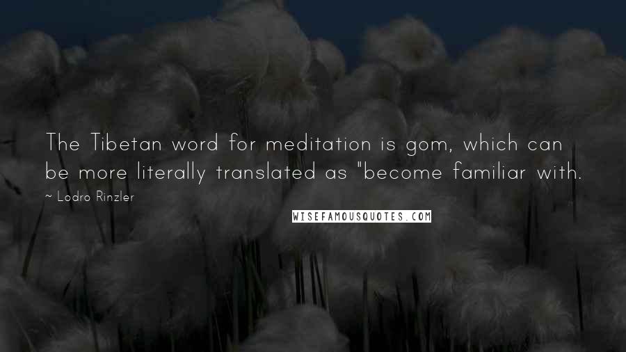 Lodro Rinzler Quotes: The Tibetan word for meditation is gom, which can be more literally translated as "become familiar with.