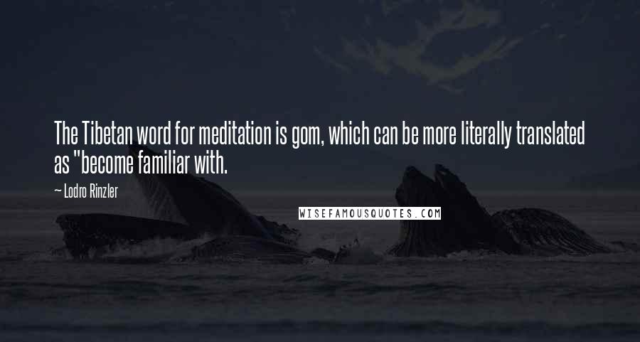 Lodro Rinzler Quotes: The Tibetan word for meditation is gom, which can be more literally translated as "become familiar with.