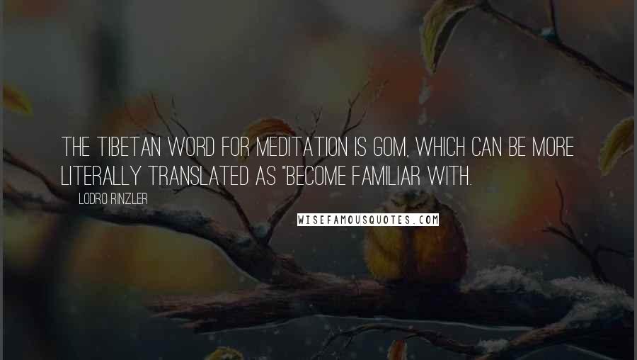 Lodro Rinzler Quotes: The Tibetan word for meditation is gom, which can be more literally translated as "become familiar with.