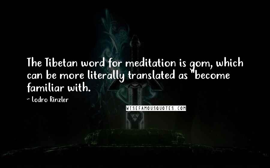 Lodro Rinzler Quotes: The Tibetan word for meditation is gom, which can be more literally translated as "become familiar with.