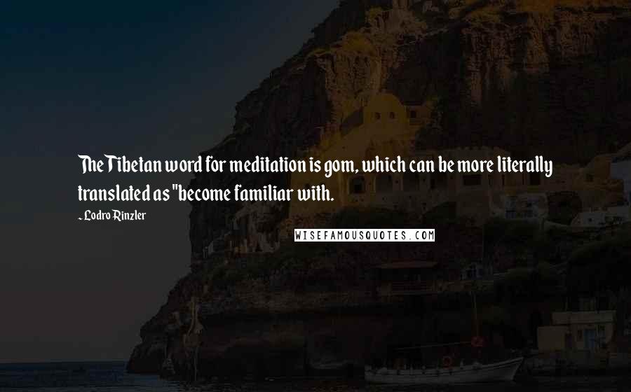 Lodro Rinzler Quotes: The Tibetan word for meditation is gom, which can be more literally translated as "become familiar with.