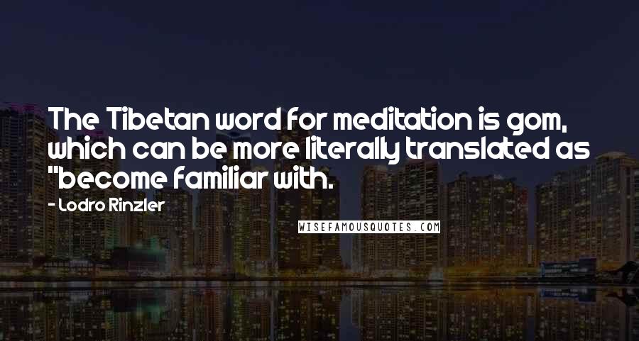 Lodro Rinzler Quotes: The Tibetan word for meditation is gom, which can be more literally translated as "become familiar with.