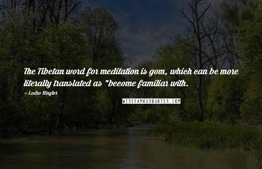 Lodro Rinzler Quotes: The Tibetan word for meditation is gom, which can be more literally translated as "become familiar with.