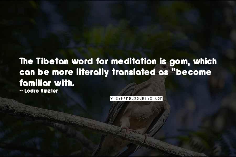 Lodro Rinzler Quotes: The Tibetan word for meditation is gom, which can be more literally translated as "become familiar with.