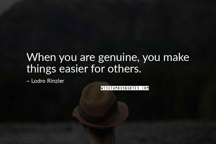 Lodro Rinzler Quotes: When you are genuine, you make things easier for others.