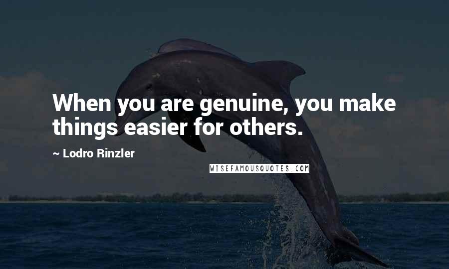 Lodro Rinzler Quotes: When you are genuine, you make things easier for others.