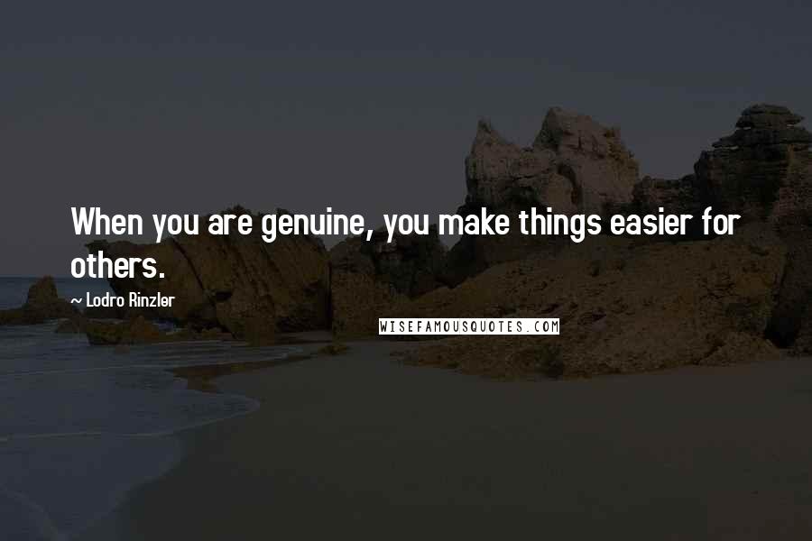 Lodro Rinzler Quotes: When you are genuine, you make things easier for others.