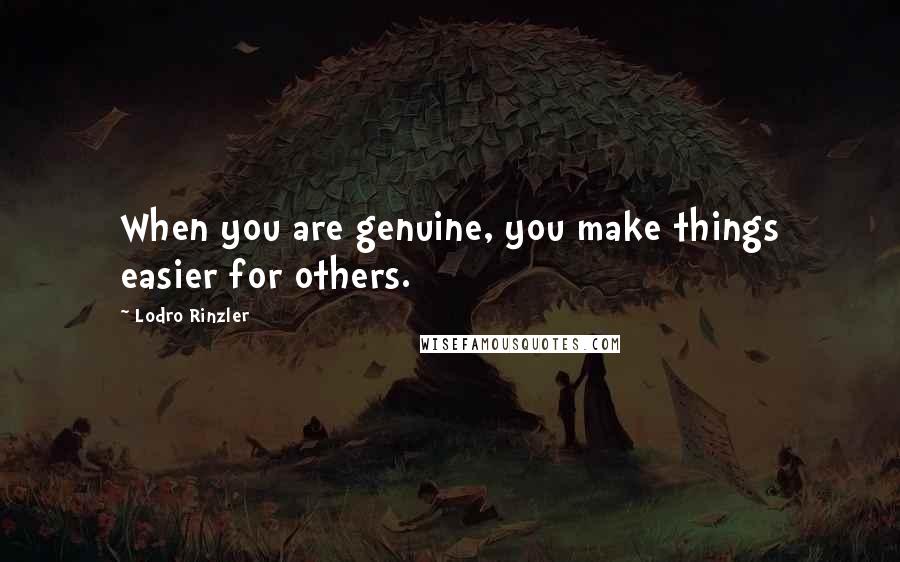 Lodro Rinzler Quotes: When you are genuine, you make things easier for others.