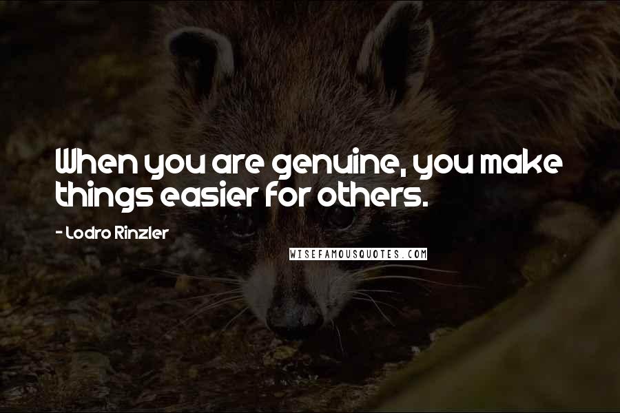 Lodro Rinzler Quotes: When you are genuine, you make things easier for others.