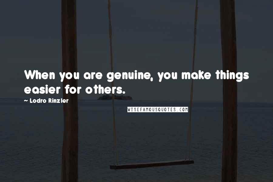 Lodro Rinzler Quotes: When you are genuine, you make things easier for others.
