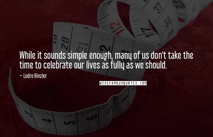 Lodro Rinzler Quotes: While it sounds simple enough, many of us don't take the time to celebrate our lives as fully as we should.