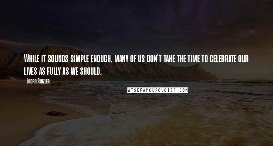 Lodro Rinzler Quotes: While it sounds simple enough, many of us don't take the time to celebrate our lives as fully as we should.