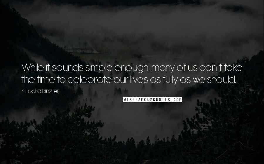 Lodro Rinzler Quotes: While it sounds simple enough, many of us don't take the time to celebrate our lives as fully as we should.