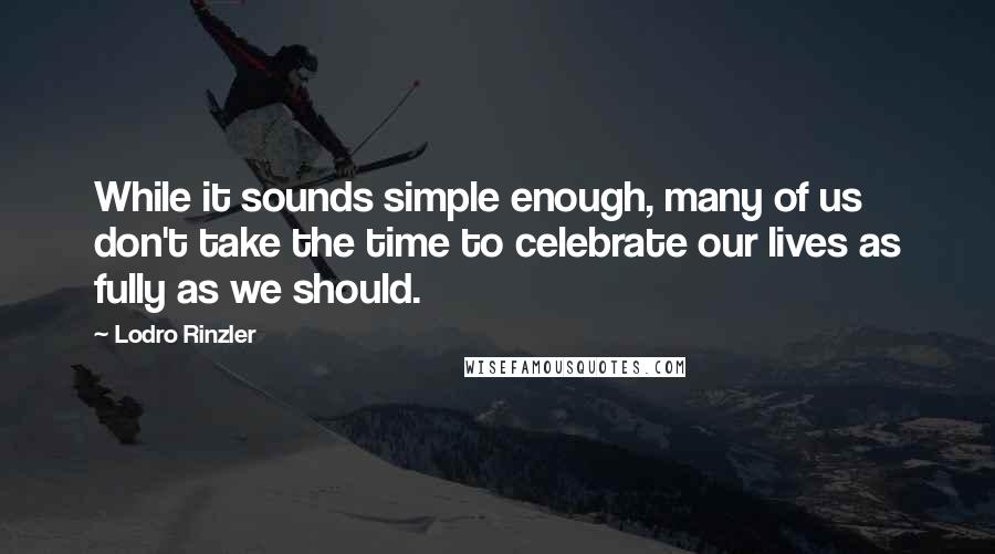 Lodro Rinzler Quotes: While it sounds simple enough, many of us don't take the time to celebrate our lives as fully as we should.