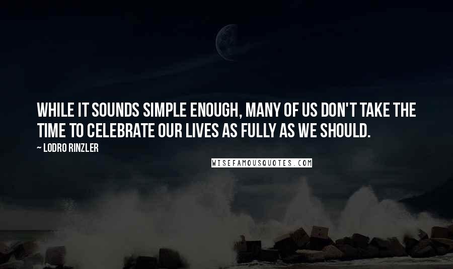 Lodro Rinzler Quotes: While it sounds simple enough, many of us don't take the time to celebrate our lives as fully as we should.