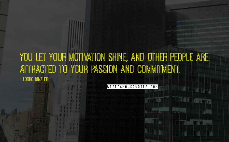 Lodro Rinzler Quotes: You let your motivation shine, and other people are attracted to your passion and commitment.