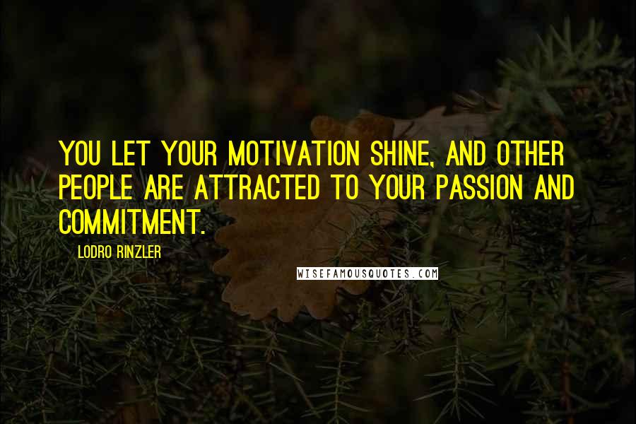 Lodro Rinzler Quotes: You let your motivation shine, and other people are attracted to your passion and commitment.