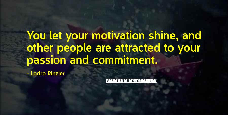Lodro Rinzler Quotes: You let your motivation shine, and other people are attracted to your passion and commitment.