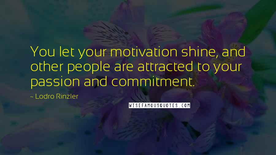 Lodro Rinzler Quotes: You let your motivation shine, and other people are attracted to your passion and commitment.