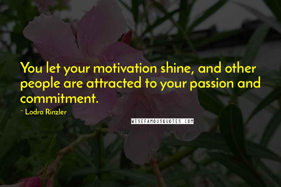 Lodro Rinzler Quotes: You let your motivation shine, and other people are attracted to your passion and commitment.