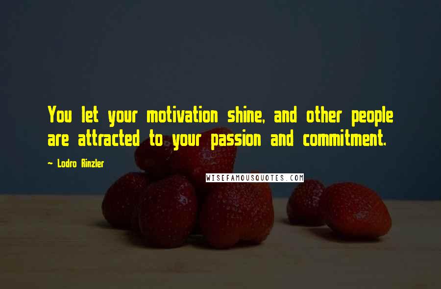 Lodro Rinzler Quotes: You let your motivation shine, and other people are attracted to your passion and commitment.