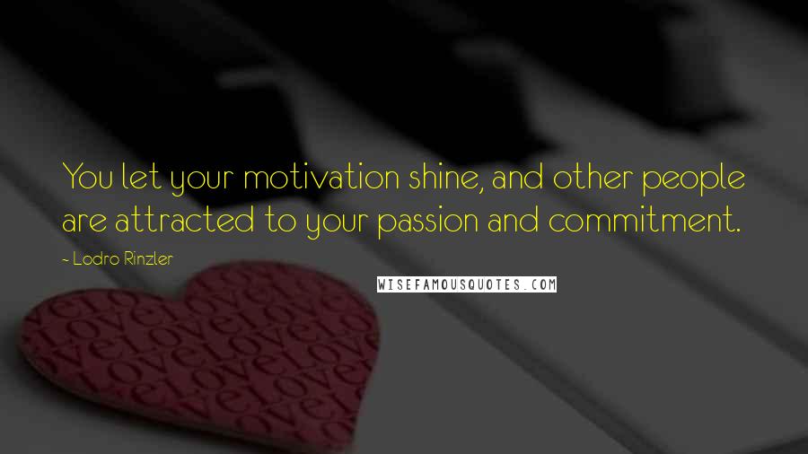 Lodro Rinzler Quotes: You let your motivation shine, and other people are attracted to your passion and commitment.