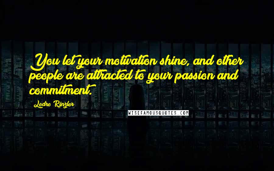 Lodro Rinzler Quotes: You let your motivation shine, and other people are attracted to your passion and commitment.