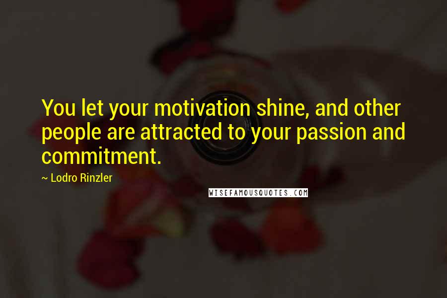 Lodro Rinzler Quotes: You let your motivation shine, and other people are attracted to your passion and commitment.