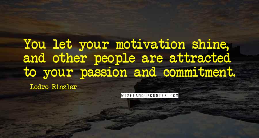 Lodro Rinzler Quotes: You let your motivation shine, and other people are attracted to your passion and commitment.