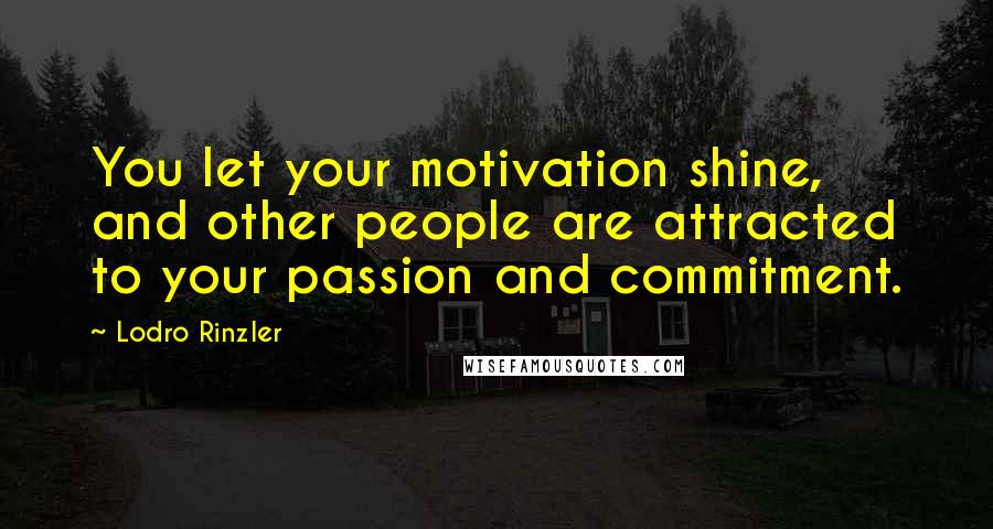 Lodro Rinzler Quotes: You let your motivation shine, and other people are attracted to your passion and commitment.
