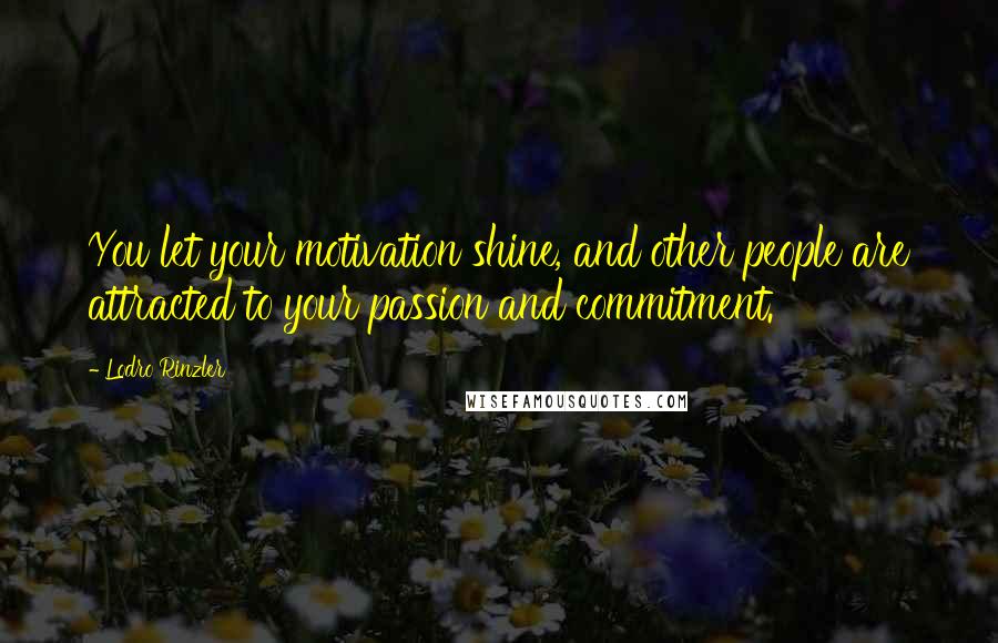 Lodro Rinzler Quotes: You let your motivation shine, and other people are attracted to your passion and commitment.