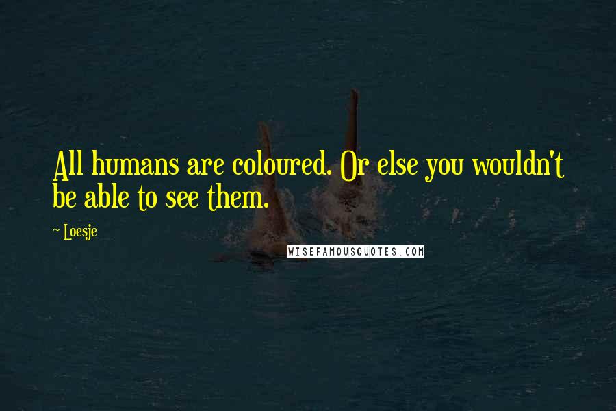 Loesje Quotes: All humans are coloured. Or else you wouldn't be able to see them.