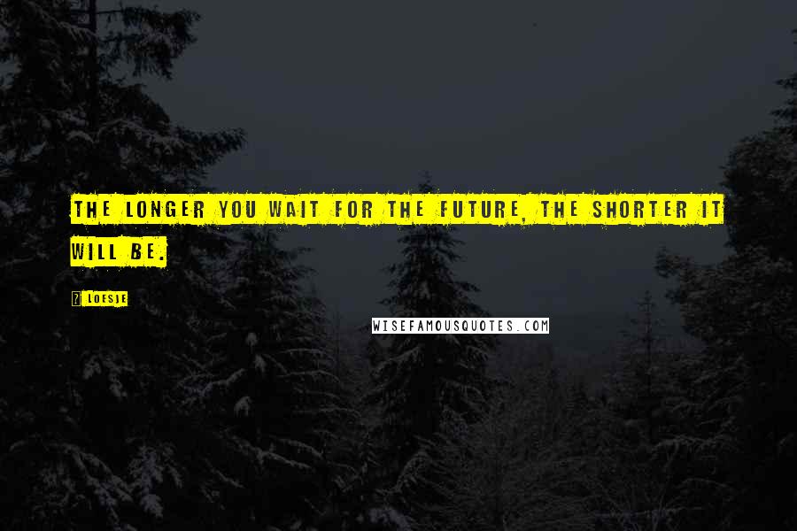 Loesje Quotes: The longer you wait for the future, the shorter it will be.