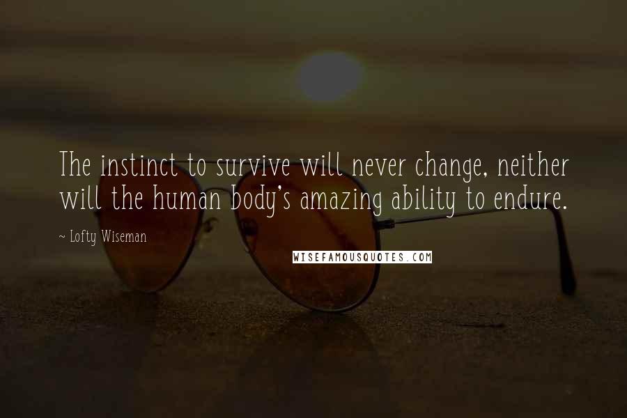 Lofty Wiseman Quotes: The instinct to survive will never change, neither will the human body's amazing ability to endure.