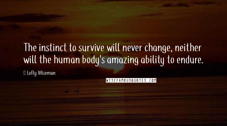 Lofty Wiseman Quotes: The instinct to survive will never change, neither will the human body's amazing ability to endure.