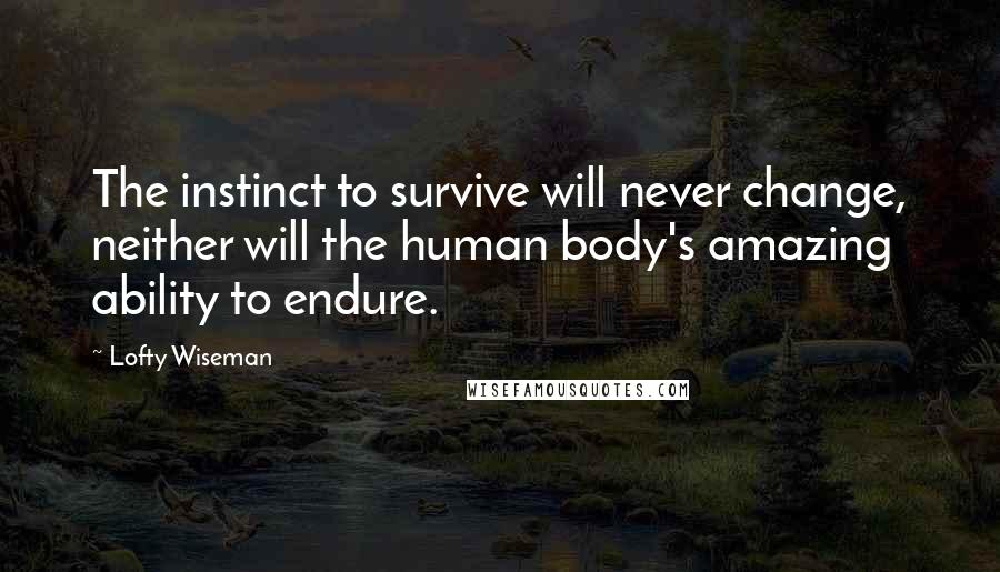 Lofty Wiseman Quotes: The instinct to survive will never change, neither will the human body's amazing ability to endure.