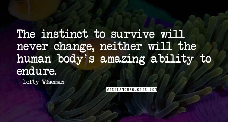 Lofty Wiseman Quotes: The instinct to survive will never change, neither will the human body's amazing ability to endure.