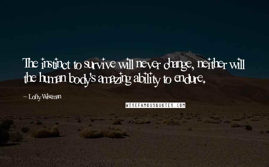 Lofty Wiseman Quotes: The instinct to survive will never change, neither will the human body's amazing ability to endure.