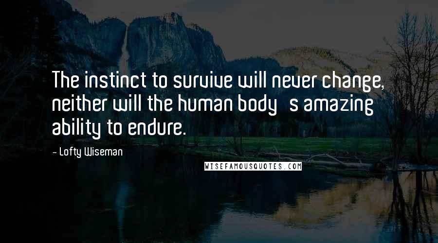 Lofty Wiseman Quotes: The instinct to survive will never change, neither will the human body's amazing ability to endure.