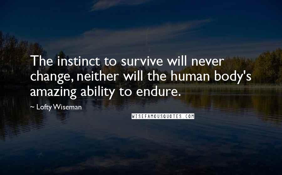 Lofty Wiseman Quotes: The instinct to survive will never change, neither will the human body's amazing ability to endure.