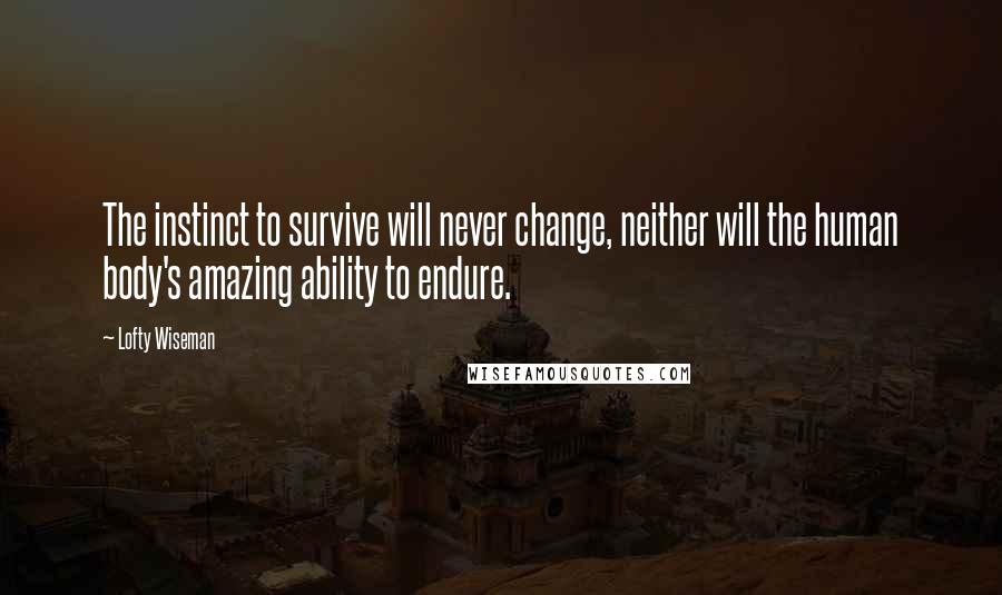 Lofty Wiseman Quotes: The instinct to survive will never change, neither will the human body's amazing ability to endure.